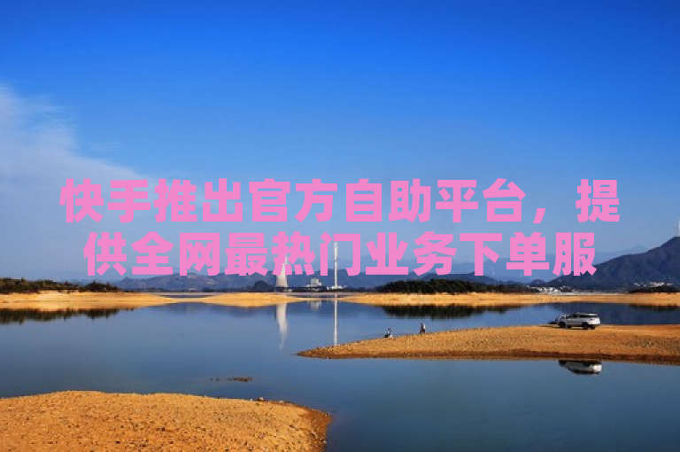 快手推出官方自助平台，提供全网最热门业务下单服务