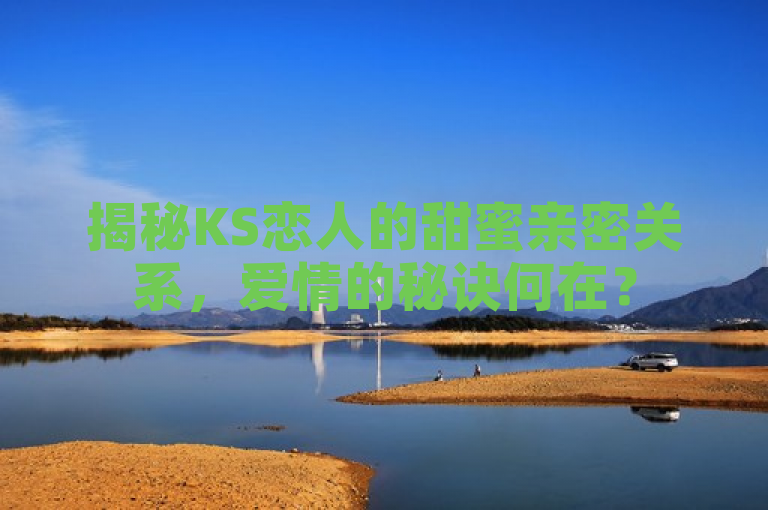 揭秘KS恋人的甜蜜亲密关系，爱情的秘诀何在？