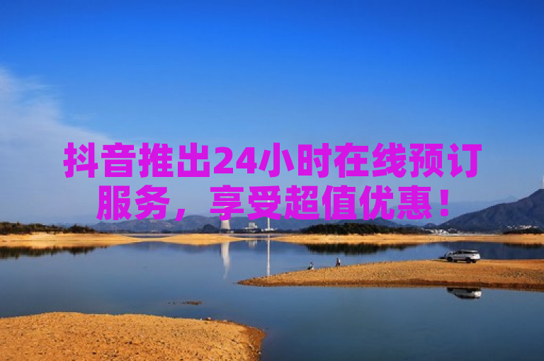 抖音推出24小时在线预订服务，享受超值优惠！