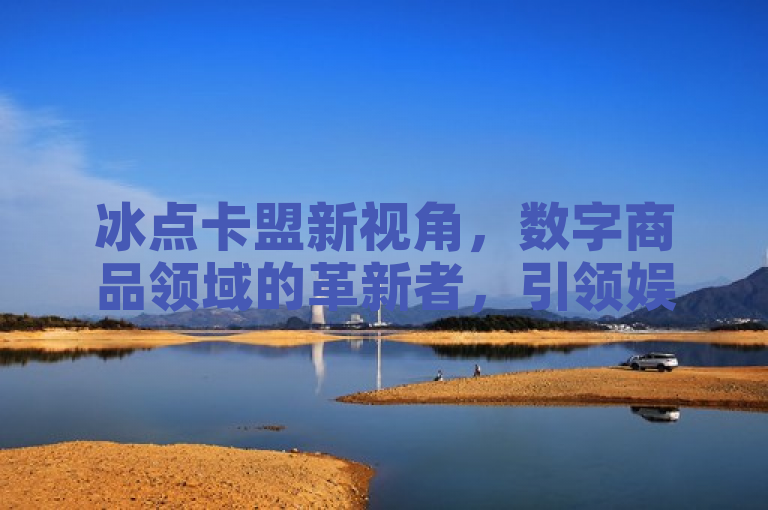 冰点卡盟新视角，数字商品领域的革新者，引领娱乐新潮流