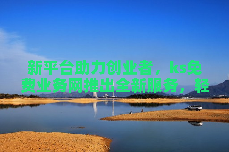 新平台助力创业者，ks免费业务网推出全新服务，轻松开启商业之旅