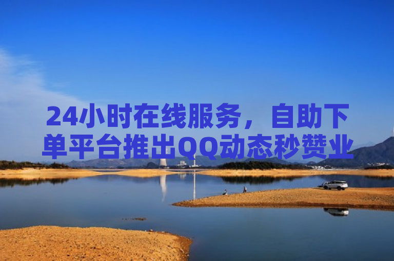 24小时在线服务，自助下单平台推出QQ动态秒赞业务，全网最低价