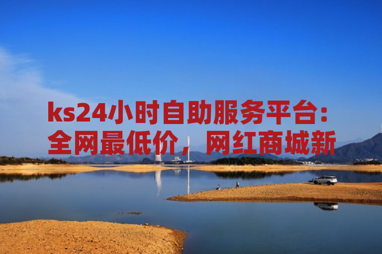 ks24小时自助服务平台: 全网最低价，网红商城新选择