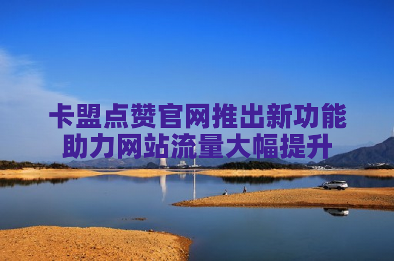 卡盟点赞官网推出新功能助力网站流量大幅提升