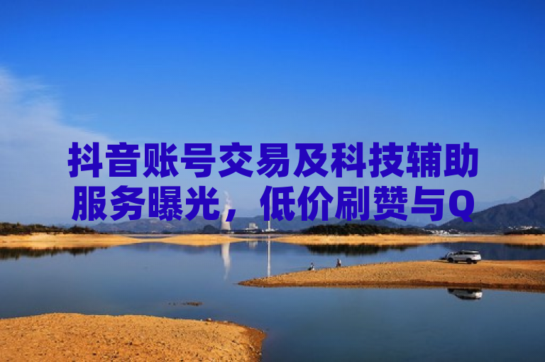 抖音账号交易及科技辅助服务曝光，低价刷赞与QQ空间说说免费服务引发关注