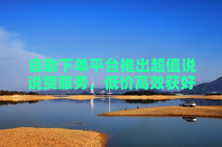 自助下单平台推出超值说说赞服务，低价高效获好评