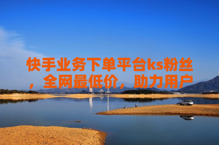 快手业务下单平台ks粉丝，全网最低价，助力用户快速增粉