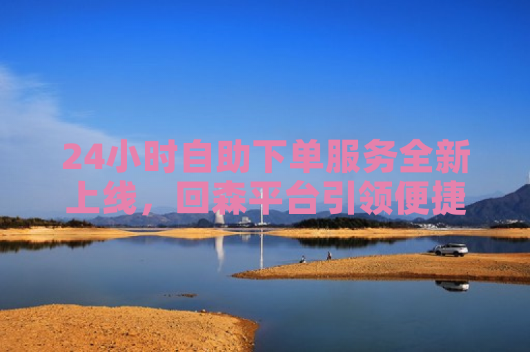24小时自助下单服务全新上线，回森平台引领便捷购物新潮流