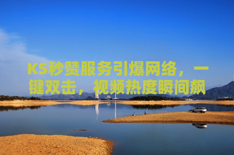 KS秒赞服务引爆网络，一键双击，视频热度瞬间飙升！