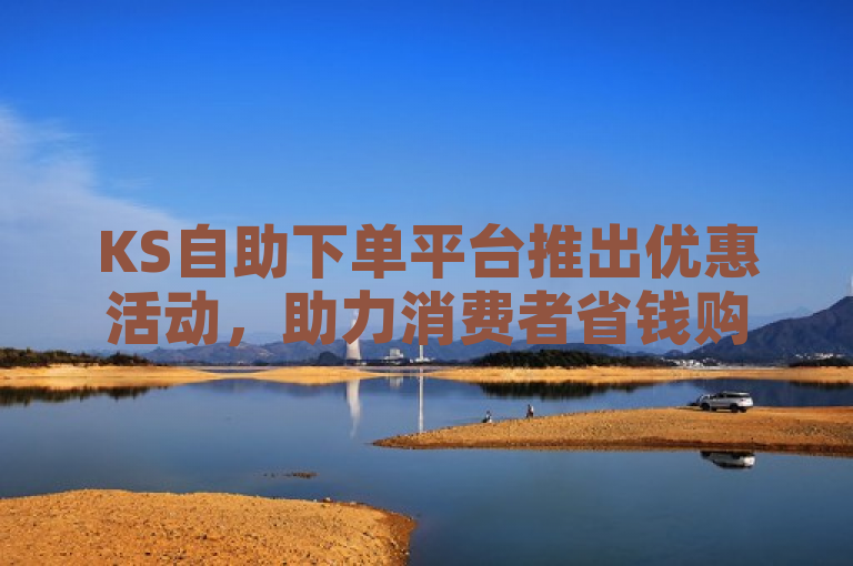 KS自助下单平台推出优惠活动，助力消费者省钱购物