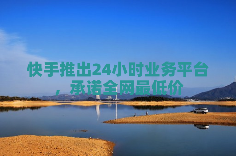 快手推出24小时业务平台，承诺全网最低价