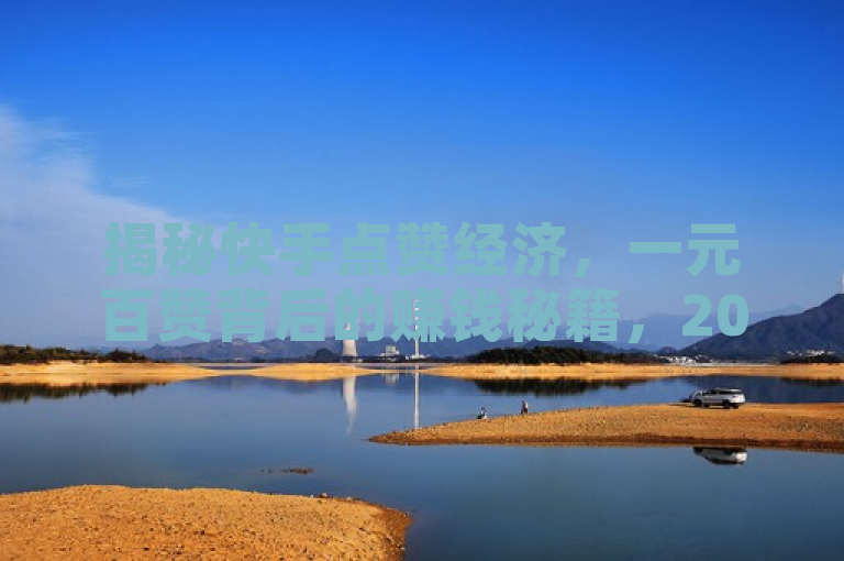 揭秘快手点赞经济，一元百赞背后的赚钱秘籍，2025年必学攻略！