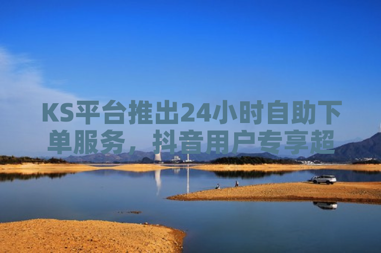 KS平台推出24小时自助下单服务，抖音用户专享超低价优惠