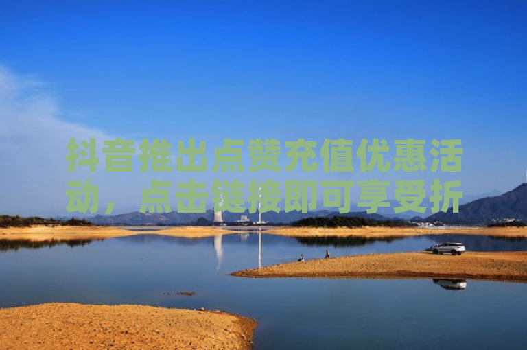 抖音推出点赞充值优惠活动，点击链接即可享受折扣
