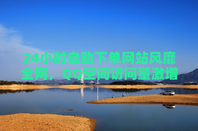 24小时自助下单网站风靡全网，QQ空间访问量激增与抖音点赞诈骗揭秘，试图捕捉到几个关键点，全网24小时自助下单网站的流行，QQ空间访问量的问题，以及抖音点赞诈骗的揭秘。这样的标题旨在吸引读者对当前网络现象和潜在风险的关注。