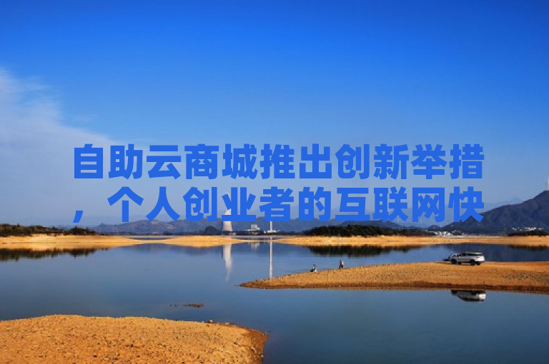 自助云商城推出创新举措，个人创业者的互联网快速启动平台！