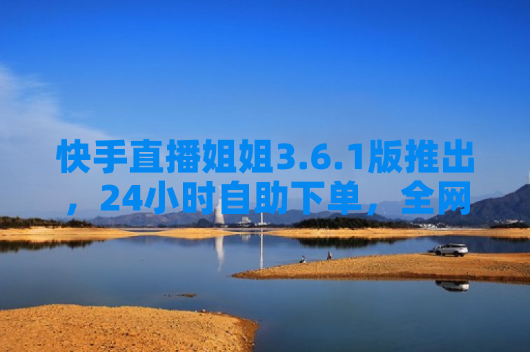 快手直播姐姐3.6.1版推出，24小时自助下单，全网最低价点赞服务