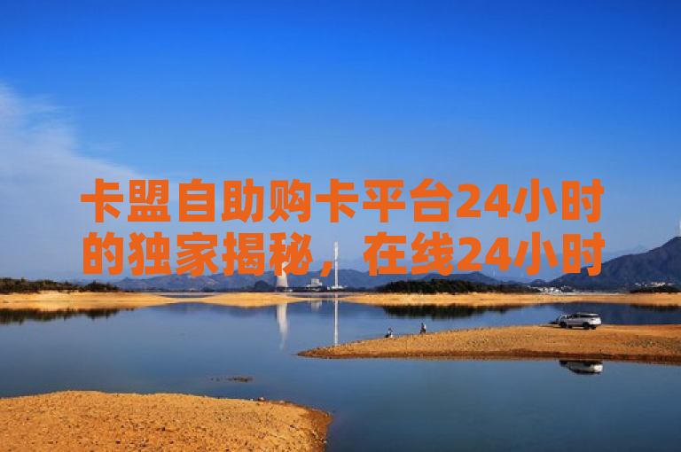 卡盟自助购卡平台24小时的独家揭秘，在线24小时，简单方便的卡盟购卡平台！2025必学