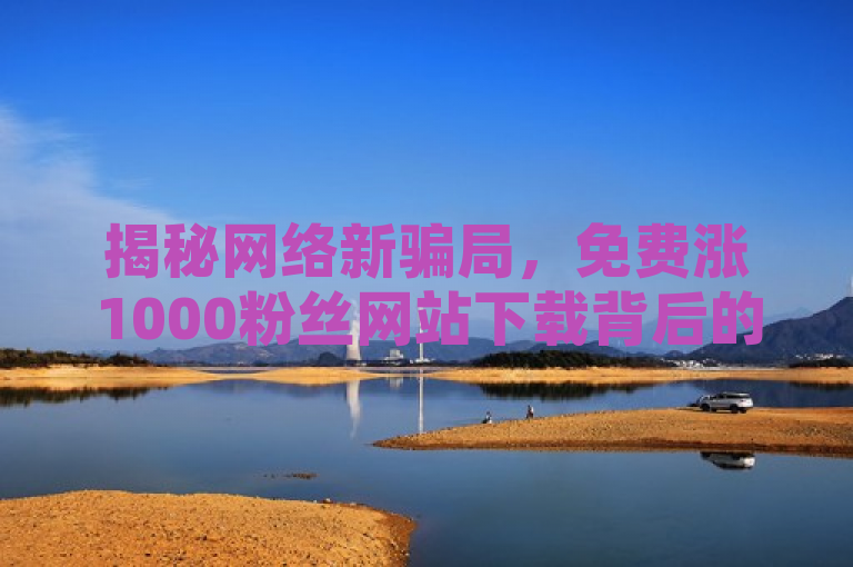 揭秘网络新骗局，免费涨1000粉丝网站下载背后的风险