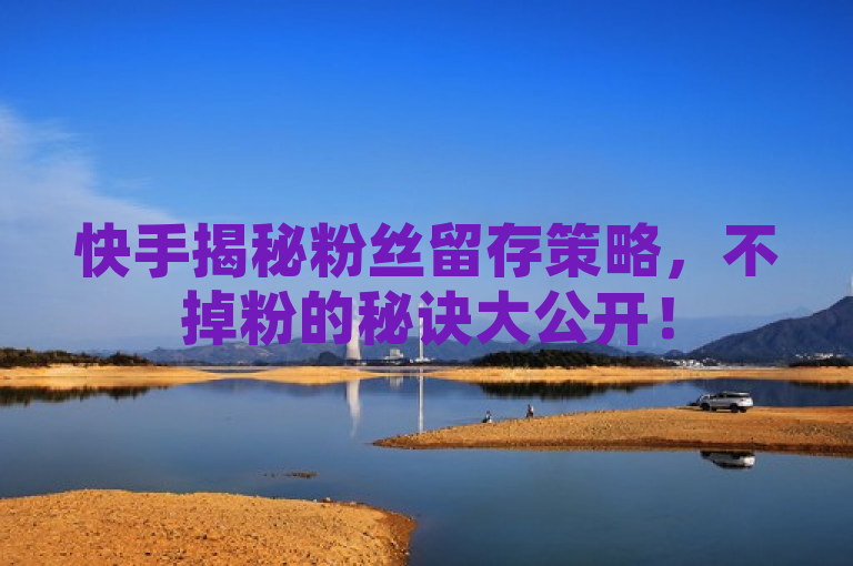 快手揭秘粉丝留存策略，不掉粉的秘诀大公开！