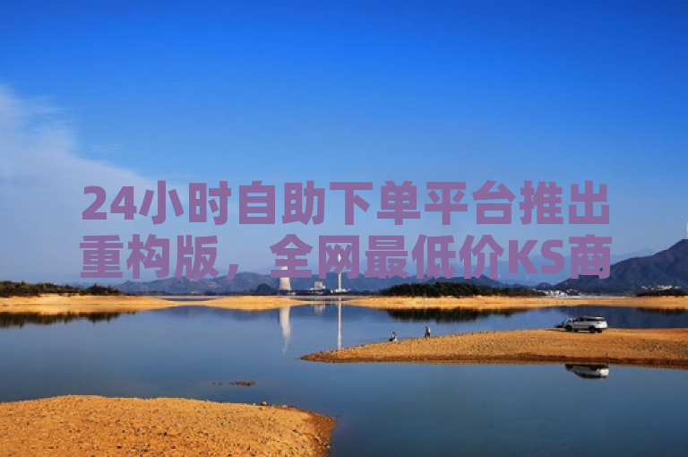 24小时自助下单平台推出重构版，全网最低价KS商品限时抢购！