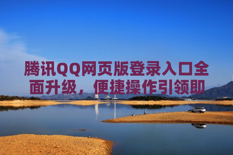 腾讯QQ网页版登录入口全面升级，便捷操作引领即时通讯新潮流，概括了腾讯QQ网页版登录入口的最新变化和其对用户即时通讯体验的影响。通过强调全面升级和便捷操作，标题突出了新版本的特点；而引领即时通讯新潮流则暗示了这些变化不仅提升了用户体验，还可能对整个即时通讯领域产生积极影响。
