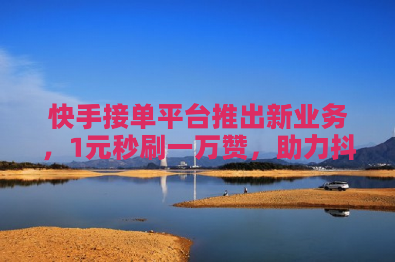 快手接单平台推出新业务，1元秒刷一万赞，助力抖音用户快速增粉