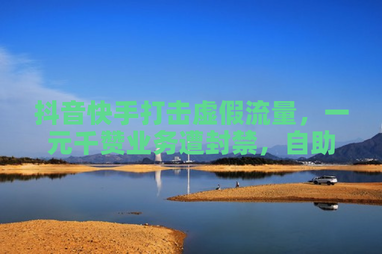 抖音快手打击虚假流量，一元千赞业务遭封禁，自助平台超低价获粉软件现风险