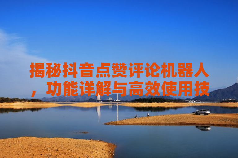 揭秘抖音点赞评论机器人，功能详解与高效使用技巧