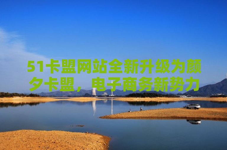 51卡盟网站全新升级为颜夕卡盟，电子商务新势力引领行业潮流