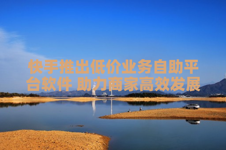快手推出低价业务自助平台软件 助力商家高效发展