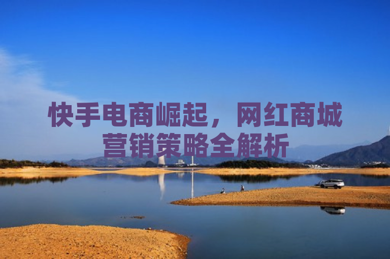 快手电商崛起，网红商城营销策略全解析