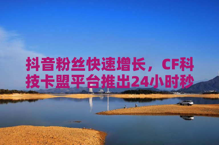 抖音粉丝快速增长，CF科技卡盟平台推出24小时秒单官网登录入口及终身QQ会员服务，概括了您提供的内容，即CF科技卡盟平台针对抖音用户推出的特色服务，包括快速增加粉丝数量、便捷的官网登录入口以及终身QQ会员资格。这样的标题既突出了平台的功能性，也强调了对用户的长期价值。