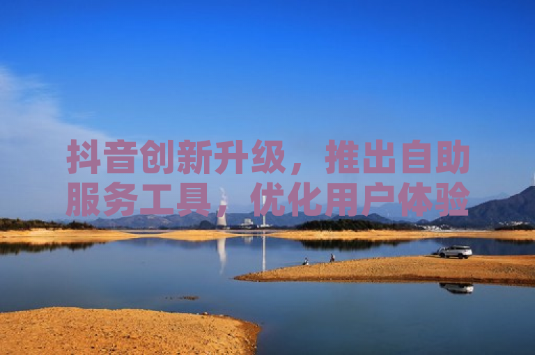 抖音创新升级，推出自助服务工具，优化用户体验