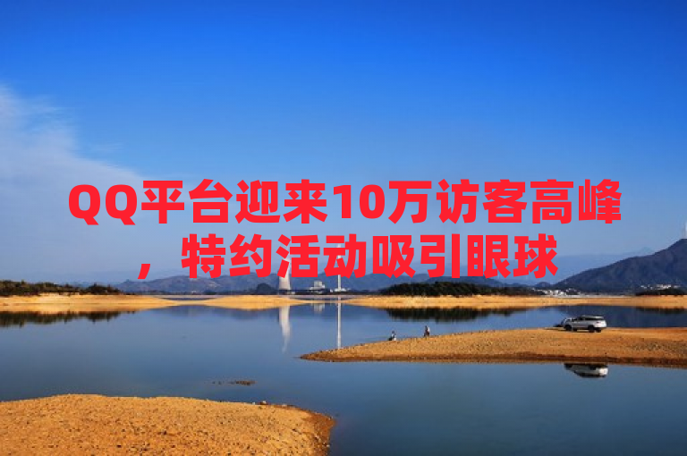 QQ平台迎来10万访客高峰，特约活动吸引眼球