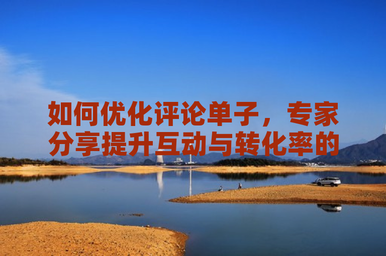 如何优化评论单子，专家分享提升互动与转化率的秘诀