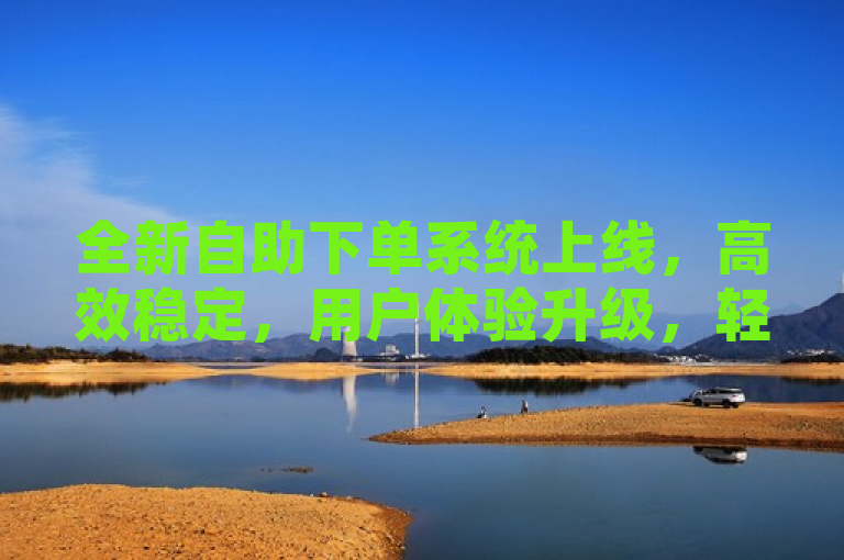 全新自助下单系统上线，高效稳定，用户体验升级，轻松完成订单流程