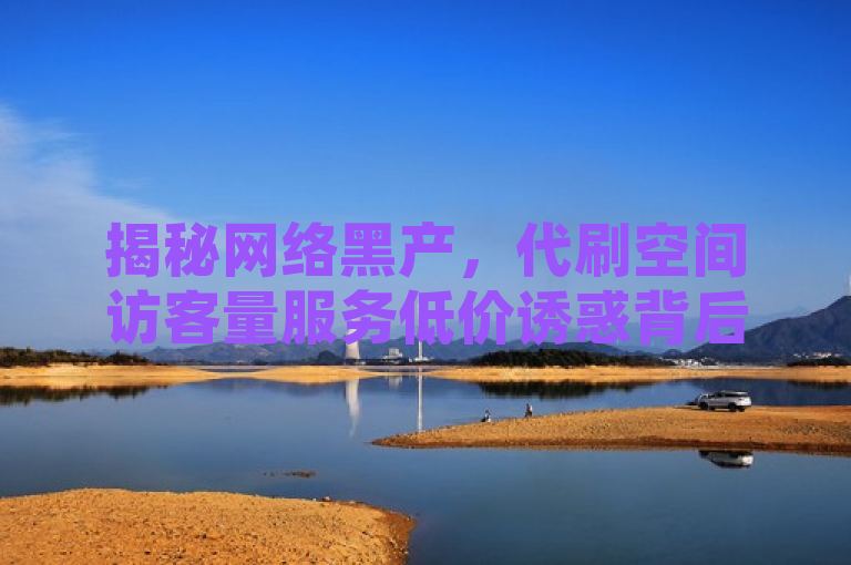 揭秘网络黑产，代刷空间访客量服务低价诱惑背后隐藏的风险