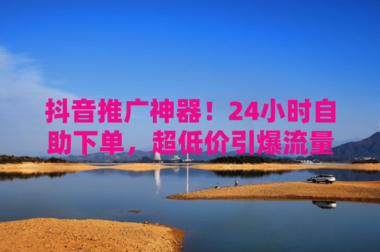 抖音推广神器！24小时自助下单，超低价引爆流量，简洁明了地传达了dy业务低价自助平台的核心优势——超低价、24小时自助下单以及专为抖音设计的高效引流推广服务。同时，使用了神器一词来吸引用户注意，强调该平台在提升抖音业务影响力方面的显著效果。