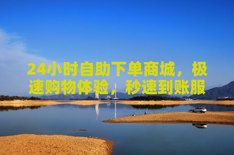 24小时自助下单商城，极速购物体验，秒速到账服务引领新潮流