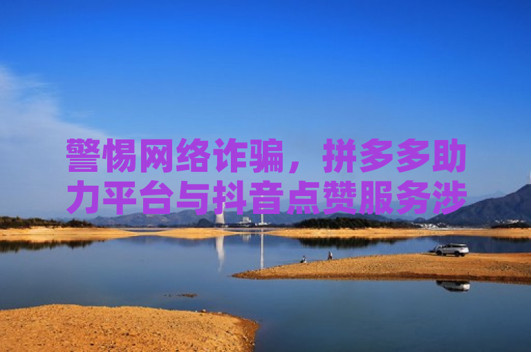 警惕网络诈骗，拼多多助力平台与抖音点赞服务涉嫌盗取个人信息