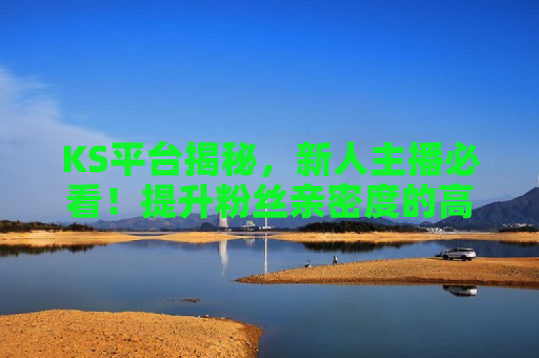 KS平台揭秘，新人主播必看！提升粉丝亲密度的高效策略