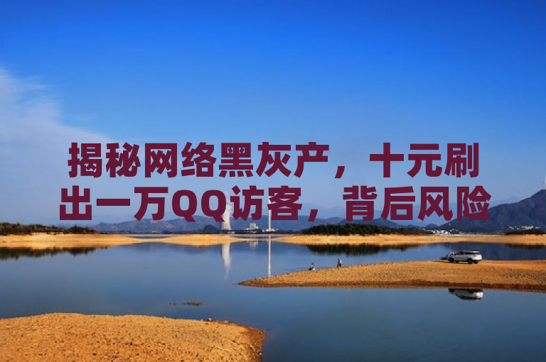 揭秘网络黑灰产，十元刷出一万QQ访客，背后风险与真相，揭示了一种网络现象，即以极低的价格（十元）来刷高QQ访客数量（达到一万），同时暗示了这种做法可能涉及网络黑灰产，并提示了背后可能存在的风险和需要探究的真相。