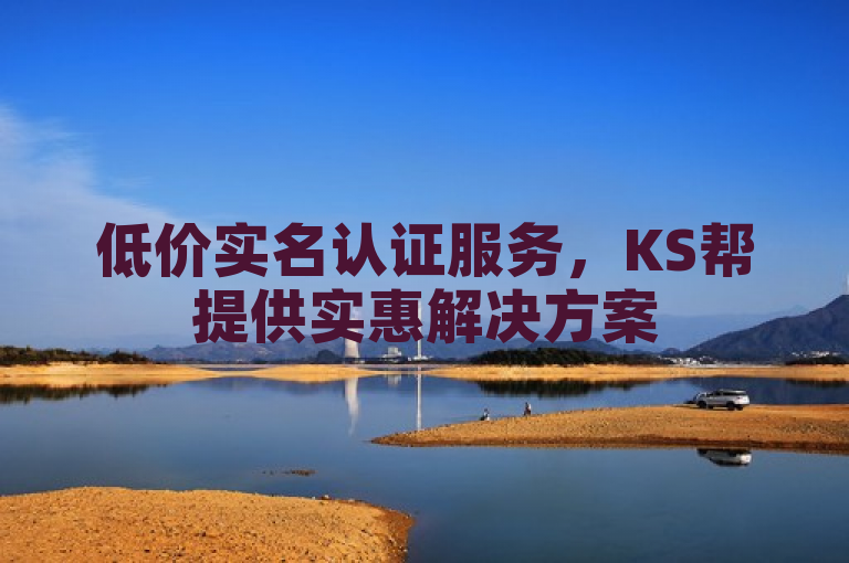 低价实名认证服务，KS帮提供实惠解决方案