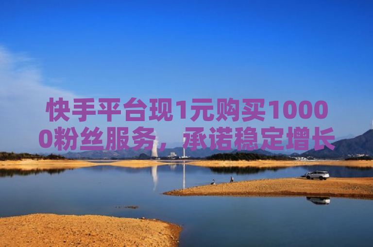 快手平台现1元购买10000粉丝服务,承诺稳定增长不掉粉