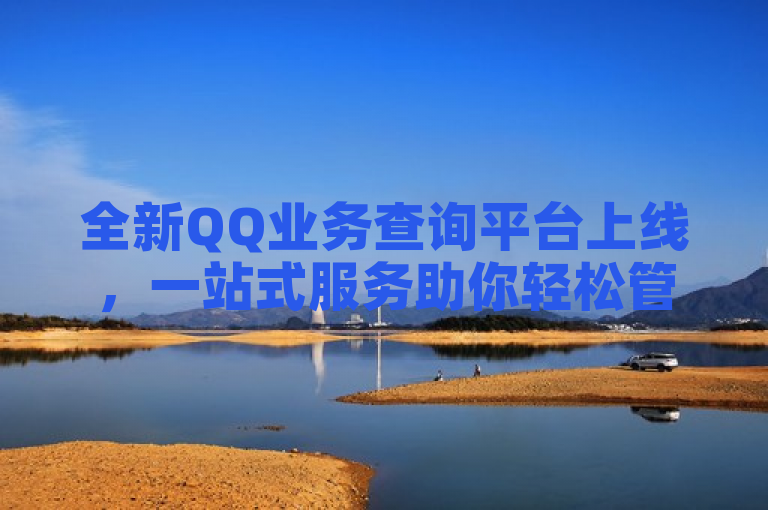 全新QQ业务查询平台上线，一站式服务助你轻松管理账户功能