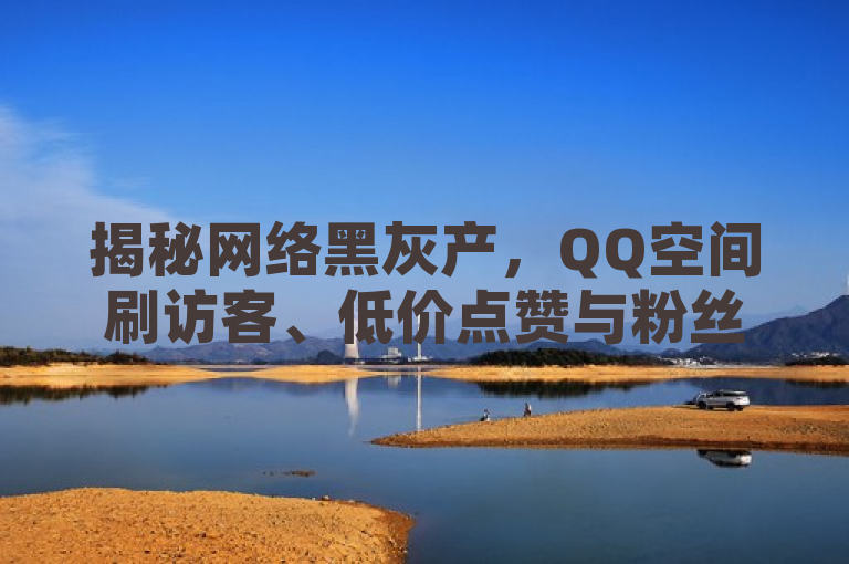 揭秘网络黑灰产，QQ空间刷访客、低价点赞与粉丝买卖背后的风险