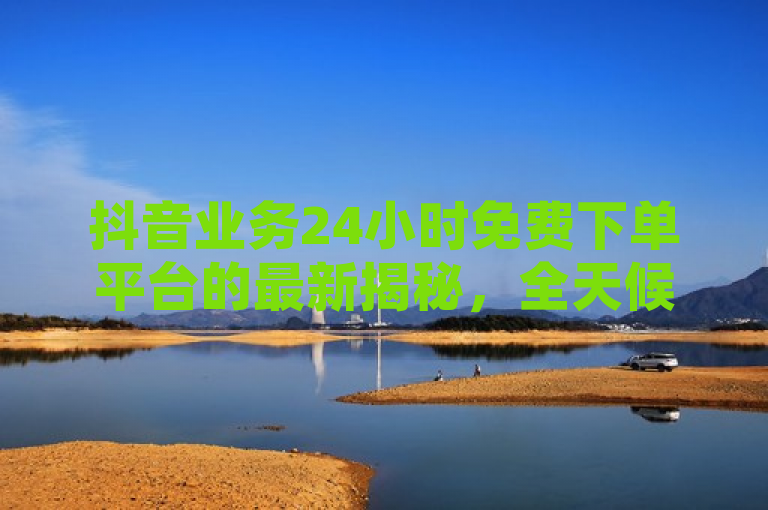 抖音业务24小时免费下单平台的最新揭秘，全天候自助服务助力商家轻松营销，概述了抖音新推出的24小时免费下单平台的核心优势，即全天候自助服务和对商家营销的助力。该平台通过提供不间断的下单服务、零门槛接入、实时数据同步、多样化的支付方式以及提升转化率等特点，帮助商家更高效地开展业务并增强用户体验。