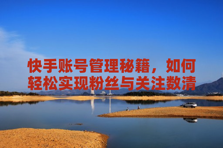 快手账号管理秘籍，如何轻松实现粉丝与关注数清零