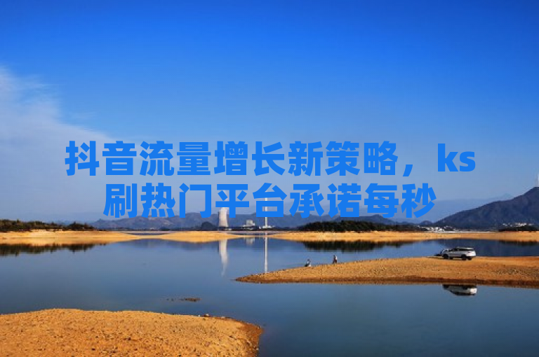 抖音流量增长新策略，ks刷热门平台承诺每秒5000赞助力内容走红